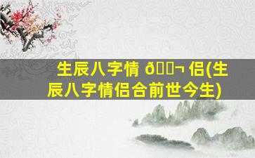 生辰八字情 🐬 侣(生辰八字情侣合前世今生)